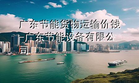 广东节能货物运输价钱-广东节能设备有限公司