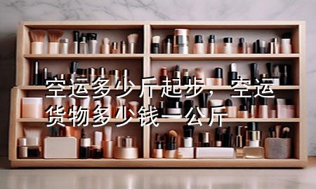 空运多少斤起步,空运货物多少钱一公斤