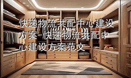 快递物流共配中心建设方案-快递物流共配中心建设方案范文