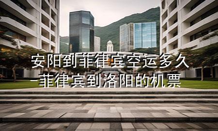 安阳到菲律宾空运多久-菲律宾到洛阳的机票