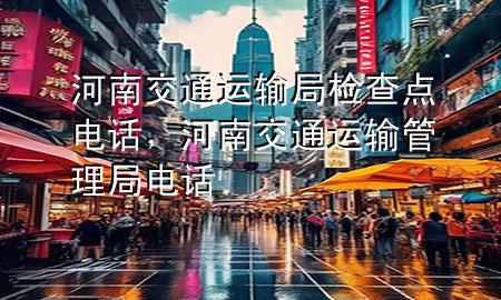 河南交通运输局检查点电话,河南交通运输管理局电话