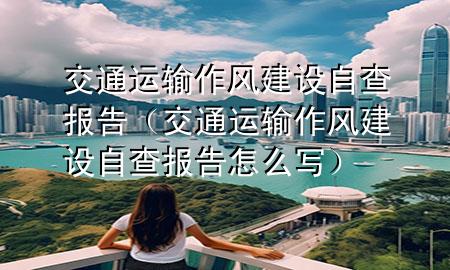 交通运输作风建设自查报告(交通运输作风建设自查报告怎么写)