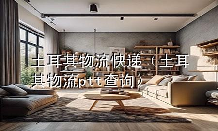土耳其物流快递(土耳其物流ptt查询)