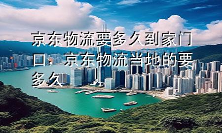 京东物流要多久到家门口,京东物流当地的要多久