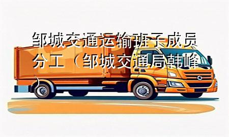 邹城交通运输班子成员分工(邹城交通局韩峰)