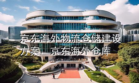 京东海外物流仓储建设方案,京东海外仓库