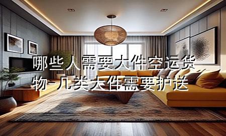 哪些人需要大件空运货物-几类大件需要护送