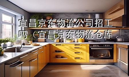 宜昌京东物流公司招工吗(宜昌京东物流仓库)