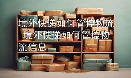 境外快递如何管控物流-境外快递如何管控物流信息