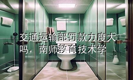 交通运输部罚款力度大吗,南师教育技术学