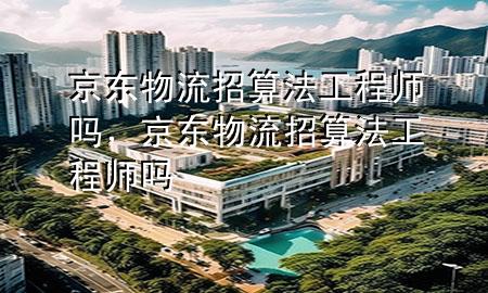 京东物流招算法工程师吗,京东物流招算法工程师吗