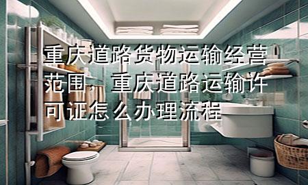 重庆道路货物运输经营范围,重庆道路运输许可证怎么办理流程