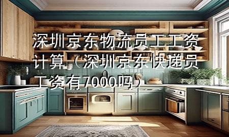深圳京东物流员工工资计算(深圳京东快递员工资有7000吗)
