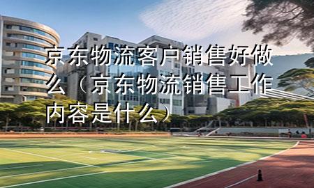 京东物流客户销售好做么(京东物流销售工作内容是什么)