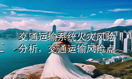交通运输系统火灾风险分析,交通运输风险点