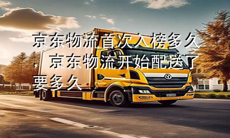 京东物流首次入榜多久，京东物流开始配送了要多久