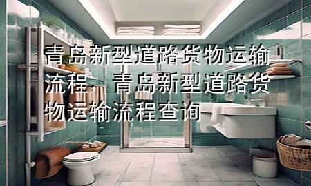青岛新型道路货物运输流程,青岛新型道路货物运输流程查询