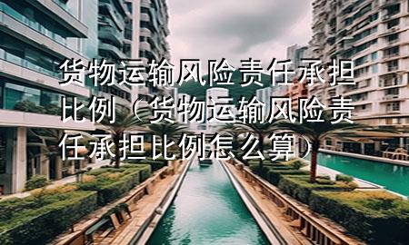 货物运输风险责任承担比例(货物运输风险责任承担比例怎么算)