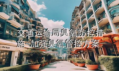 交通运输局臭氧防控措施-加强臭氧管控方案
