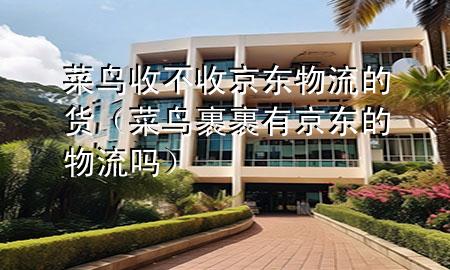 菜鸟收不收京东物流的货（菜鸟裹裹有京东的物流吗）