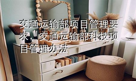 交通运输部项目管理要求,交通运输部科技项目管理办法