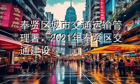 奉贤区城市交通运输管理署,2021年奉贤区交通建设