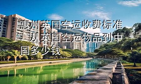 惠州英国空运收费标准,从英国空运物品到中国多少钱