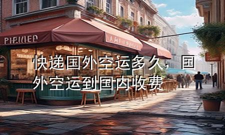 快递国外空运多久,国外空运到国内收费