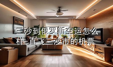 三沙到俄罗斯空运怎么样-直飞三沙市的机票