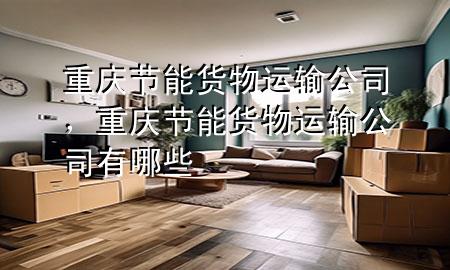 重庆节能货物运输公司,重庆节能货物运输公司有哪些