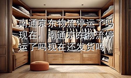 南通京东物流停运了吗现在,南通京东物流停运了吗现在还发货吗