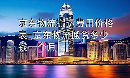 京东物流搬运费用价格表-京东物流搬货多少钱一个月