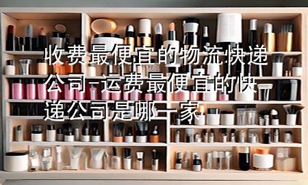 收费最便宜的物流快递公司-运费最便宜的快递公司是哪一家
