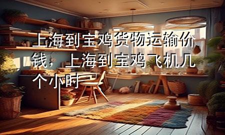 上海到宝鸡货物运输价钱,上海到宝鸡飞机几个小时