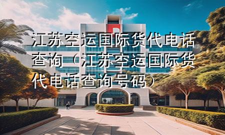 江苏空运国际货代电话查询(江苏空运国际货代电话查询号码)