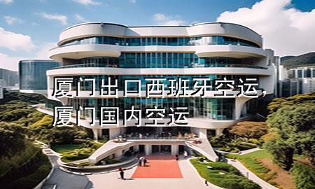 厦门出口西班牙空运,厦门国内空运