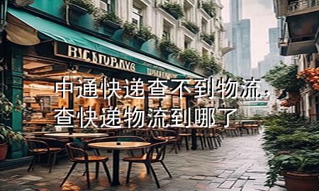 中通快递查不到物流,查快递物流到哪了