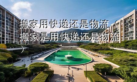 搬家用快递还是物流(搬家是用快递还是物流)