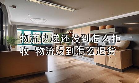 物流快递还没到怎么拒收-物流没到怎么退货