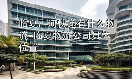 临夏广河快递有什么物流-临夏物流公司具体位置
