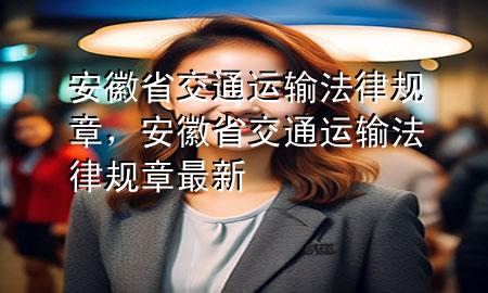 安徽省交通运输法律规章,安徽省交通运输法律规章最新