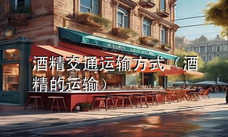 酒精交通运输方式(酒精的运输)