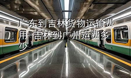 广东到吉林货物运输费用-吉林到广州运费多少