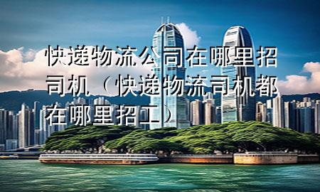 快递物流公司在哪里招司机(快递物流司机都在哪里招工)