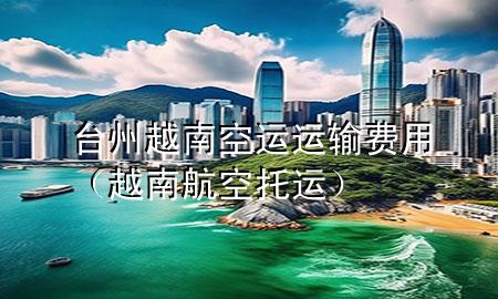 台州越南空运运输费用(越南航空托运)