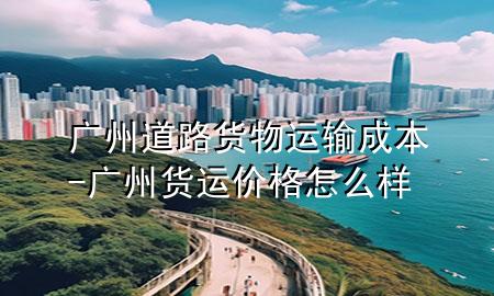 广州道路货物运输成本-广州货运价格怎么样