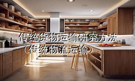 传统货物运输研究方法(传统物流运输)