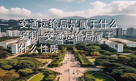 交通运输局是属于什么编制-交通运输局属于什么性质