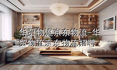 华贸物流 京东物流-华贸物流 京东物流招聘