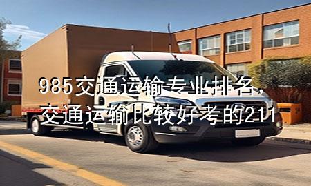 985交通运输专业排名，交通运输比较好考的211